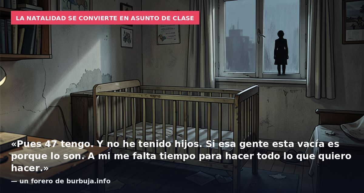 La natalidad se convierte en asunto de clase: «Pues 47 tengo. Y no he tenido hijos. Si esa gente esta vacía es porque lo son. A mi me falta tiempo para hacer todo lo que quiero hacer.» — un forero de burbuja.info
