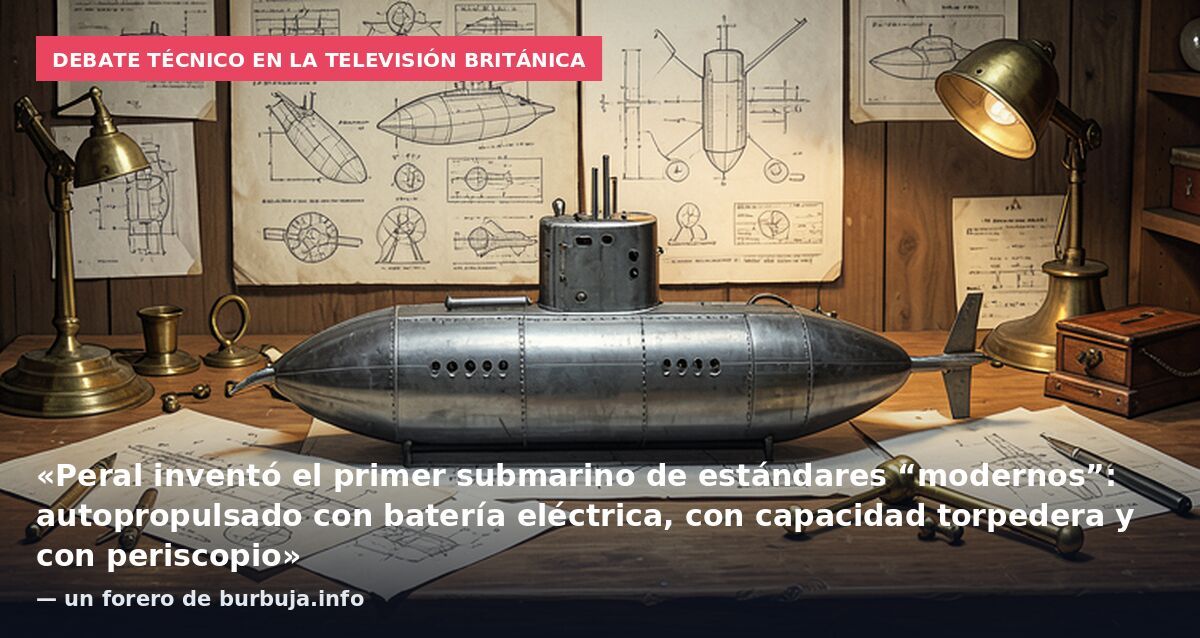 Debate técnico en la televisión británica: «Peral inventó el primer submarino de estándares “modernos”: autopropulsado con batería eléctrica, con capacidad torpedera y con periscopio» — un forero de burbuja.info