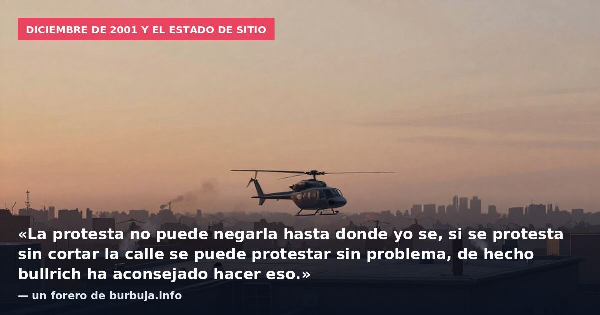 Diciembre de 2001 y el Estado de Sitio: «La protesta no puede negarla hasta donde yo se, si se protesta sin cortar la calle se puede protestar sin problema, de hecho bullrich ha aconsejado hacer eso.» — un forero de burbuja.info