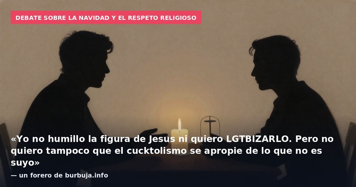 Debate sobre la Navidad y el respeto religioso: «Yo no humillo la figura de Jesus ni quiero LGTBIZARLO. Pero no quiero tampoco que el cucktolismo se apropie de lo que no es suyo» — un forero de burbuja.info