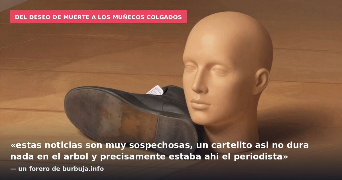 Del deseo de muerte a los muñecos colgados: «estas noticias son muy sospechosas, un cartelito asi no dura nada en el arbol y precisamente estaba ahi el periodista» — un forero de burbuja.info