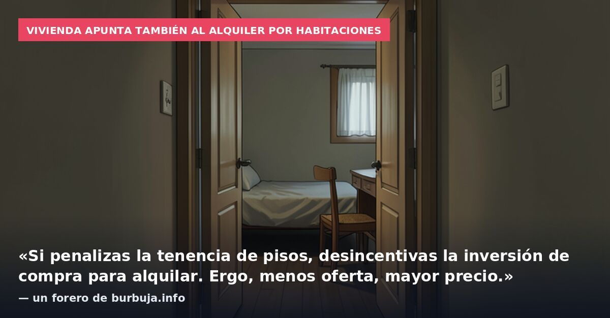 Vivienda apunta también al alquiler por habitaciones: «Si penalizas la tenencia de pisos, desincentivas la inversión de compra para alquilar. Ergo, menos oferta, mayor precio.» — un forero de burbuja.info