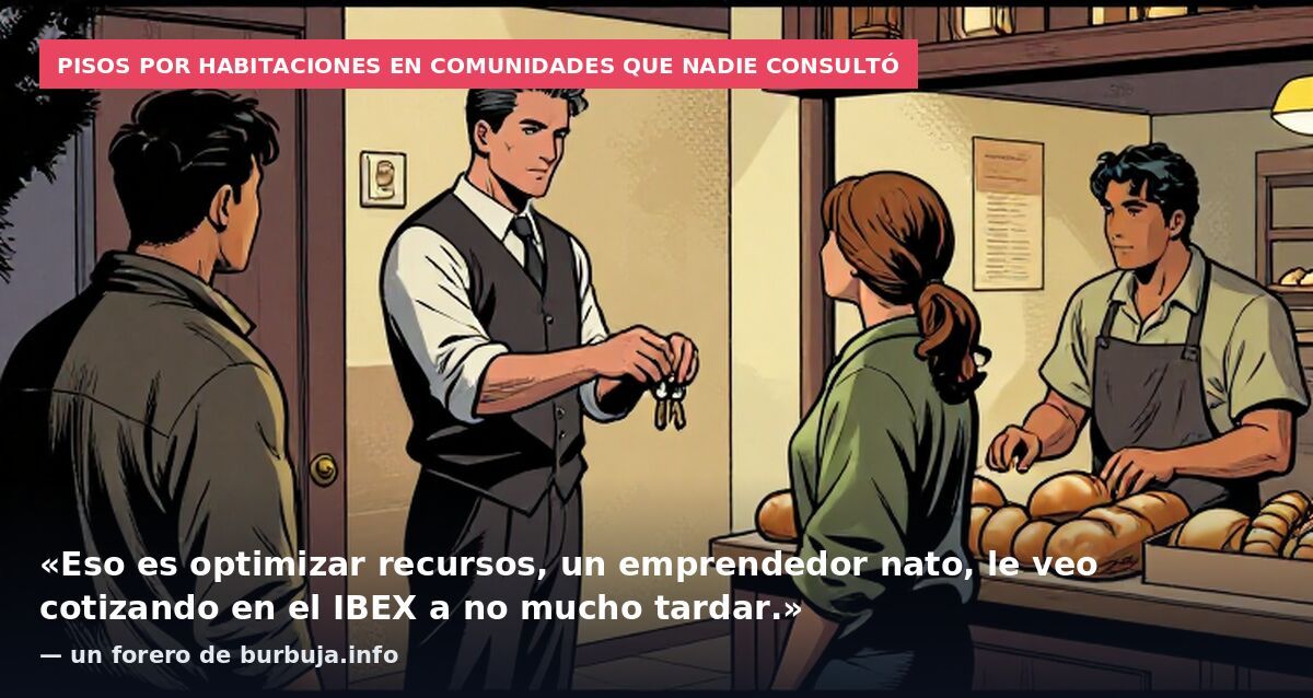 Pisos por habitaciones en comunidades que nadie consultó: «Eso es optimizar recursos, un emprendedor nato, le veo cotizando en el IBEX a no mucho tardar.» — un forero de burbuja.info