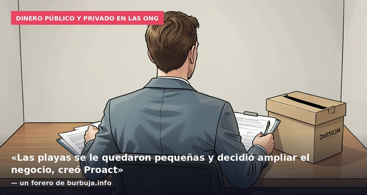 Dinero público y privado en las ONG: «Las playas se le quedaron pequeñas y decidió ampliar el negocio, creó Proact» — un forero de burbuja.info