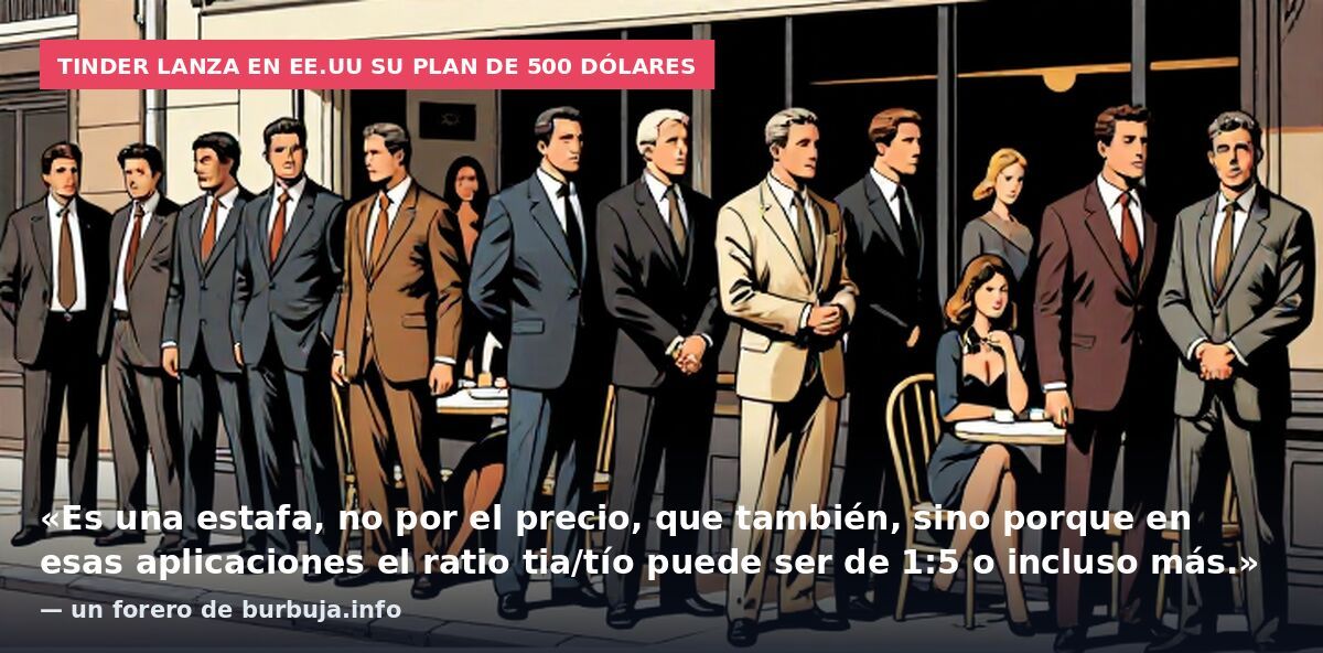 Tinder lanza en EE.UU su plan de 500 dólares: «Es una estafa, no por el precio, que también, sino porque en esas aplicaciones el ratio tia/tío puede ser de 1:5 o incluso más.» — un forero de burbuja.info