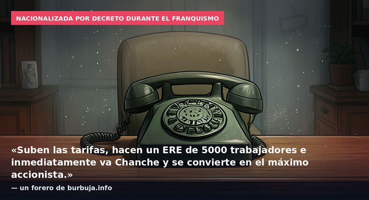 Nacionalizada por decreto durante el franquismo: «Suben las tarifas, hacen un ERE de 5000 trabajadores e inmediatamente va Chanche y se convierte en el máximo accionista.» — un forero de burbuja.info