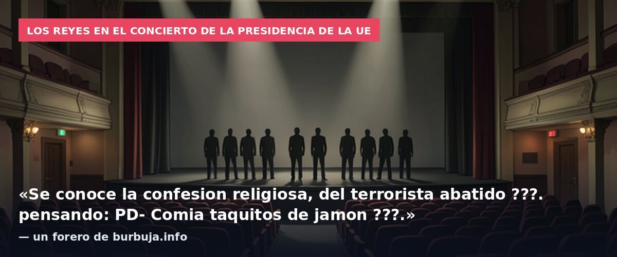 Los Reyes en el concierto de la Presidencia de la UE: «Se conoce la confesion religiosa, del terrorista abatido ???. pensando: PD- Comia taquitos de jamon ???.» — un forero de burbuja.info