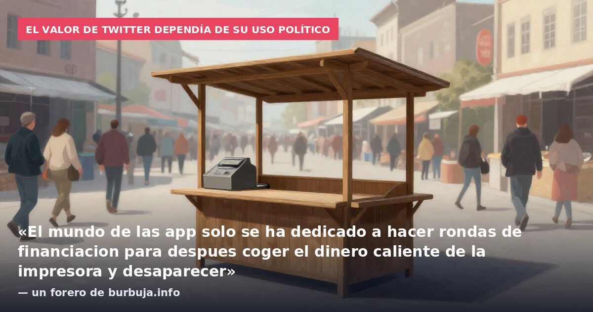 El valor de Twitter dependía de su uso político: «El mundo de las app solo se ha dedicado a hacer rondas de financiacion para despues coger el dinero caliente de la impresora y desaparecer» — un forero de burbuja.info