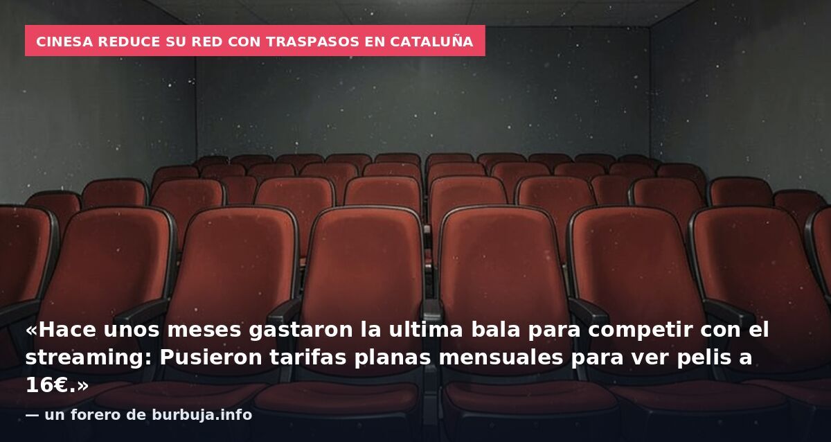 Cinesa reduce su red con traspasos en Cataluña: «Hace unos meses gastaron la ultima bala para competir con el streaming: Pusieron tarifas planas mensuales para ver pelis a 16€.» — un forero de burbuja.info
