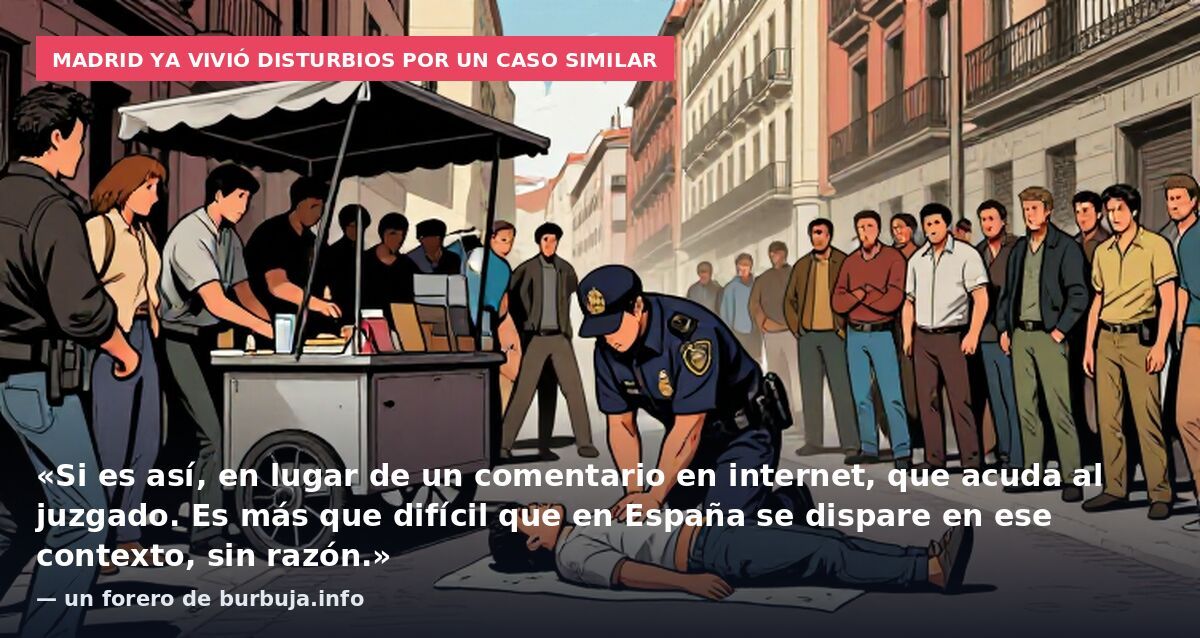 Madrid ya vivió disturbios por un caso similar: «Si es así, en lugar de un comentario en internet, que acuda al juzgado. Es más que difícil que en España se dispare en ese contexto, sin razón.» — un forero de burbuja.info