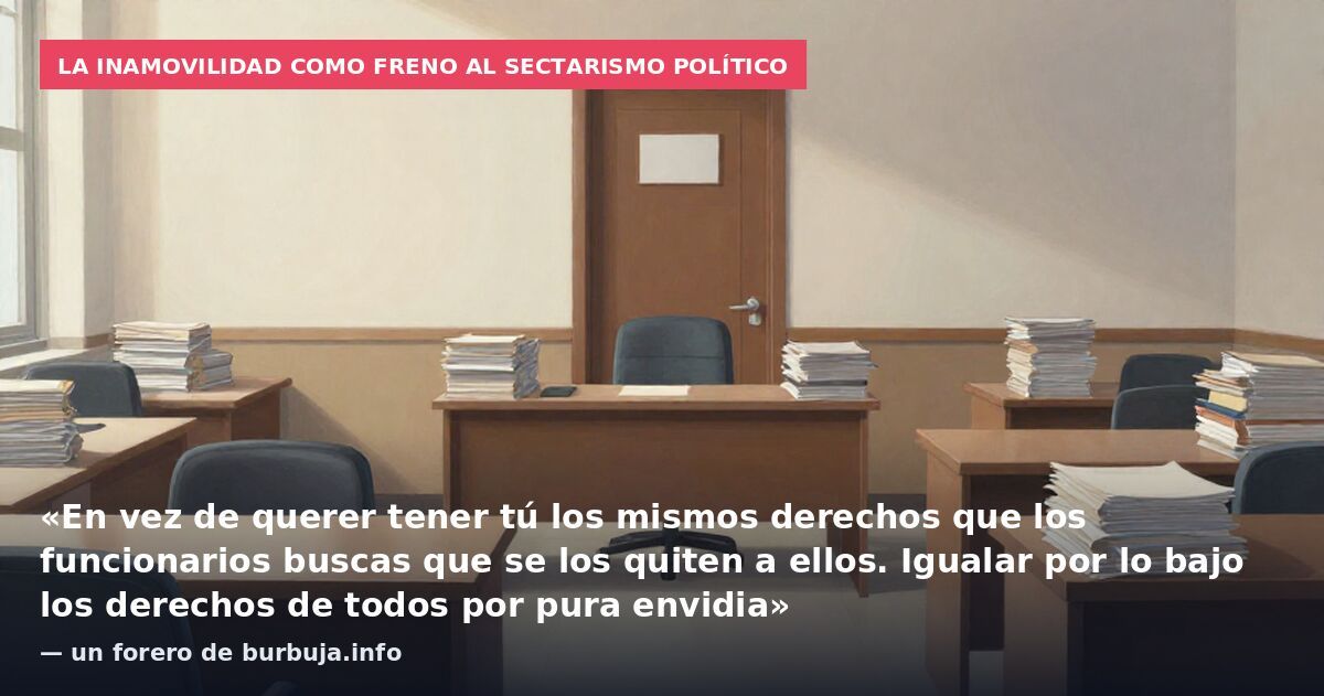 La inamovilidad como freno al sectarismo político: «En vez de querer tener tú los mismos derechos que los funcionarios buscas que se los quiten a ellos. Igualar por lo bajo los derechos de todos por pura envidia» — un forero de burbuja.info