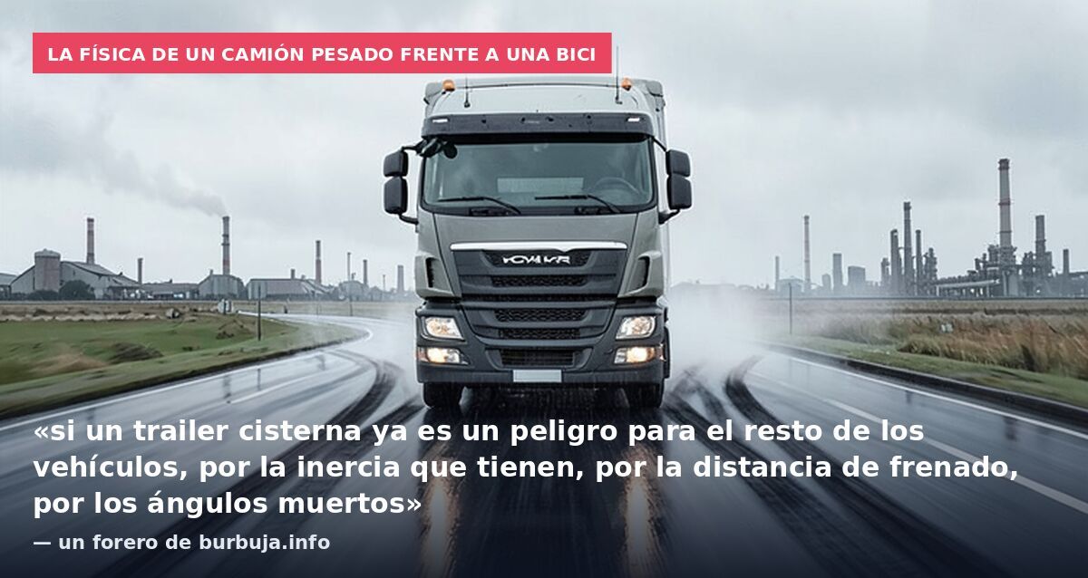 La física de un camión pesado frente a una bici: «si un trailer cisterna ya es un peligro para el resto de los vehículos, por la inercia que tienen, por la distancia de frenado, por los ángulos muertos» — un forero de burbuja.info