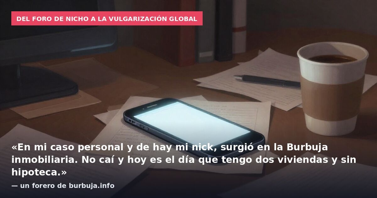Del foro de nicho a la vulgarización global: «En mi caso personal y de hay mi nick, surgió en la Burbuja inmobiliaria. No caí y hoy es el día que tengo dos viviendas y sin hipoteca.» — un forero de burbuja.info
