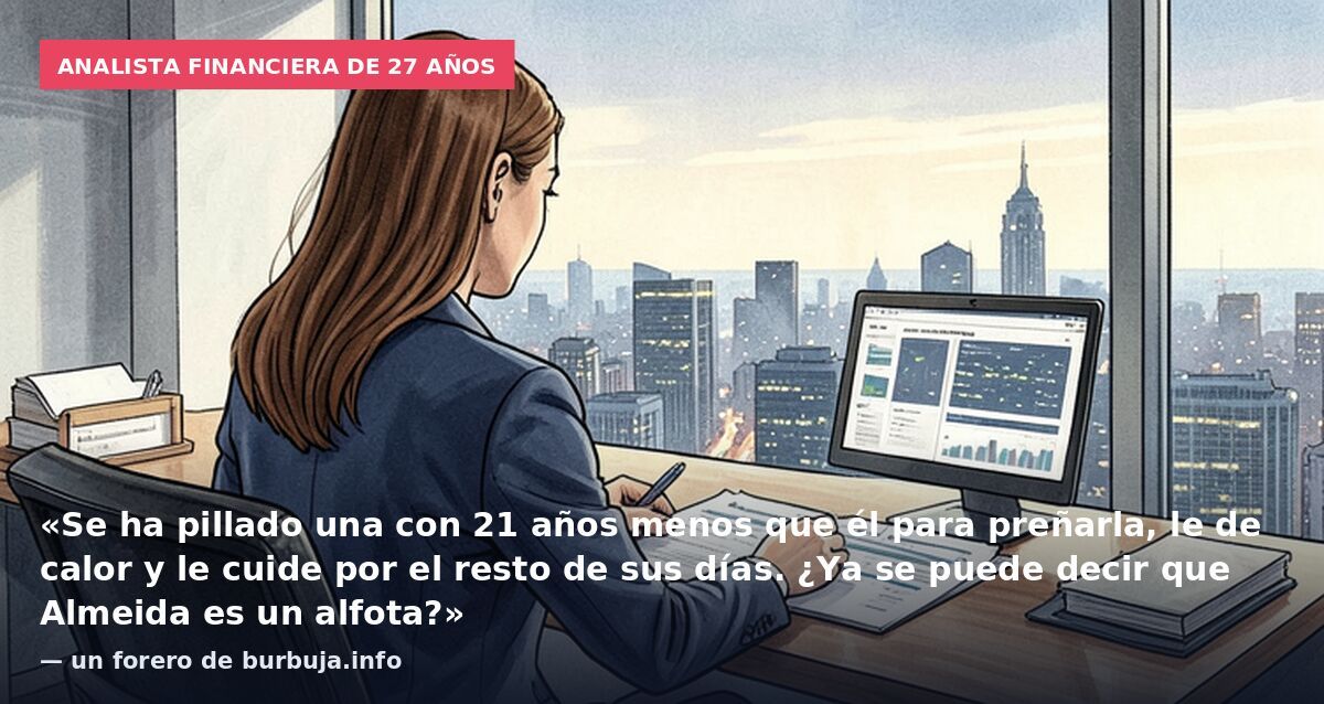 Analista financiera de 27 años: «Se ha pillado una con 21 años menos que él para preñarla, le de calor y le cuide por el resto de sus días. ¿Ya se puede decir que Almeida es un alfota?» — un forero de burbuja.info