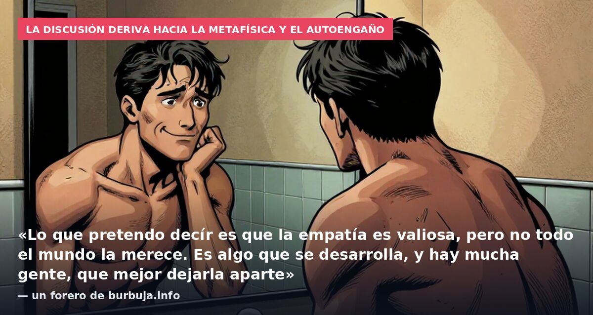 La discusión deriva hacia la metafísica y el autoengaño: «Lo que pretendo decír es que la empatía es valiosa, pero no todo el mundo la merece. Es algo que se desarrolla, y hay mucha gente, que mejor dejarla aparte» — un forero de burbuja.info