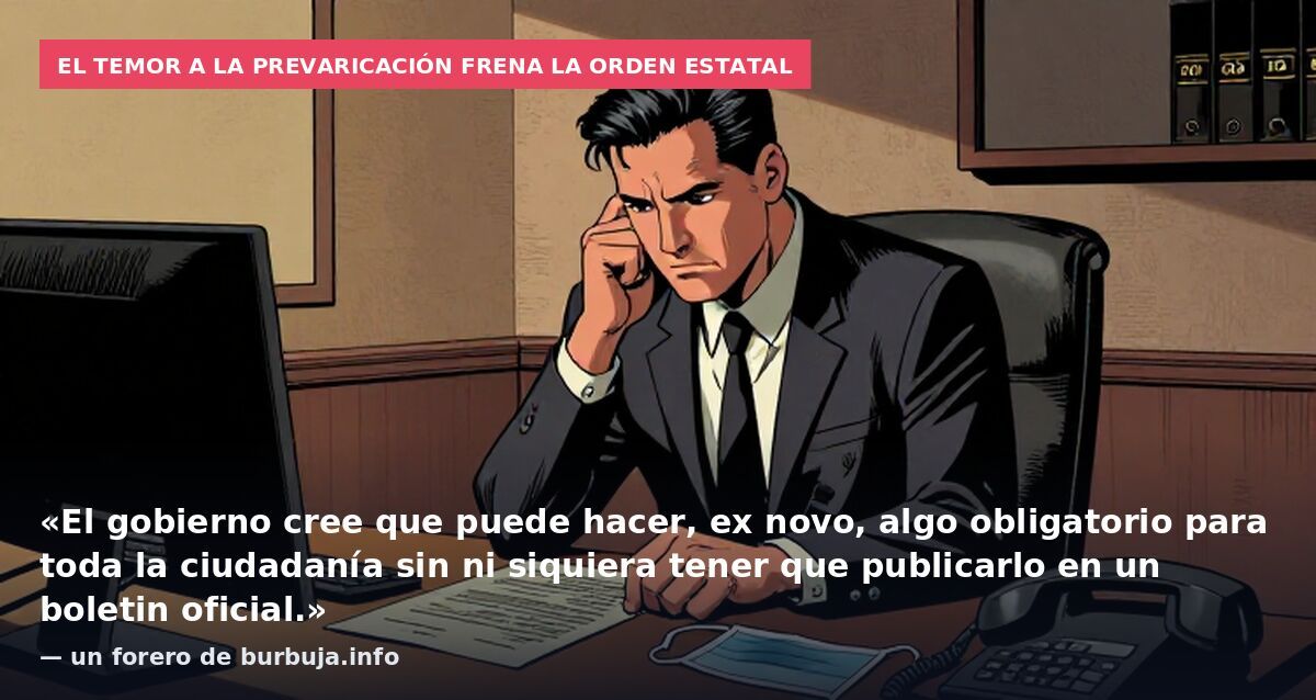 El temor a la prevaricación frena la orden estatal: «El gobierno cree que puede hacer, ex novo, algo obligatorio para toda la ciudadanía sin ni siquiera tener que publicarlo en un boletin oficial.» — un forero de burbuja.info