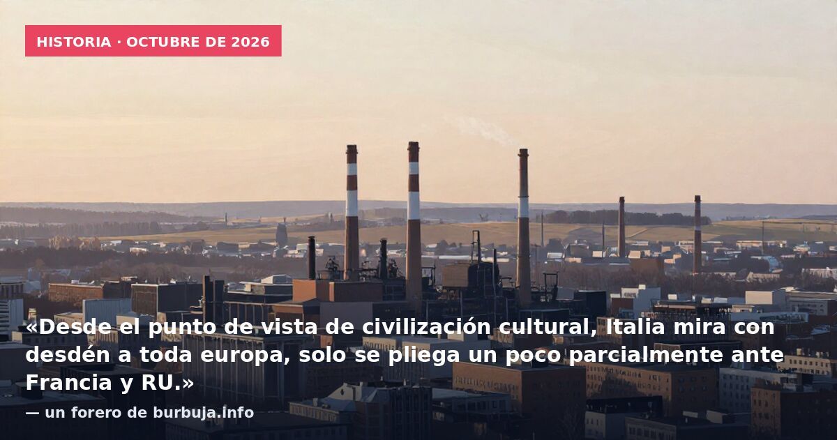 Historia · octubre de 2026: «Desde el punto de vista de civilización cultural, Italia mira con desdén a toda europa, solo se pliega un poco parcialmente ante Francia y RU.» — un forero de burbuja.info