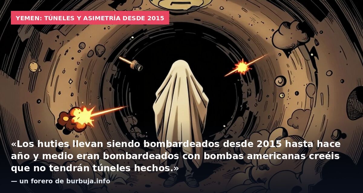 Yemen: túneles y asimetría desde 2015: «Los huties llevan siendo bombardeados desde 2015 hasta hace año y medio eran bombardeados con bombas americanas creéis que no tendrán túneles hechos.» — un forero de burbuja.info