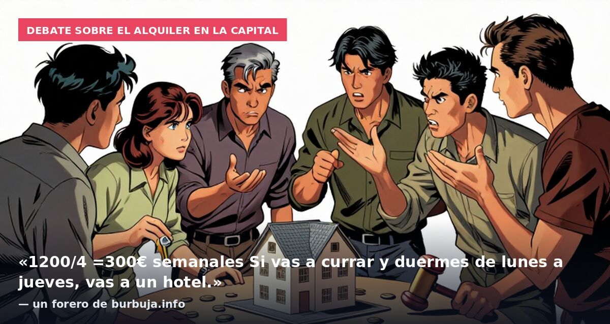 Debate sobre el alquiler en la capital: «1200/4 =300€ semanales Si vas a currar y duermes de lunes a jueves, vas a un hotel.» — un forero de burbuja.info