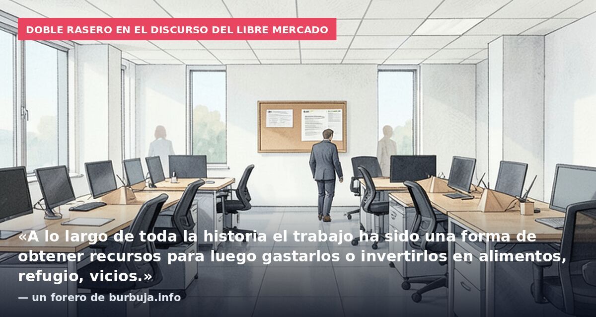 Doble rasero en el discurso del libre mercado: «A lo largo de toda la historia el trabajo ha sido una forma de obtener recursos para luego gastarlos o invertirlos en alimentos, refugio, vicios.» — un forero de burbuja.info
