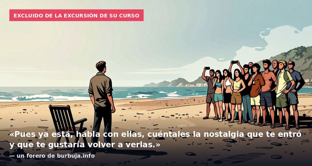 Excluido de la excursión de su curso: «Pues ya está, habla con ellas, cuéntales la nostalgia que te entró y que te gustaría volver a verlas.» — un forero de burbuja.info