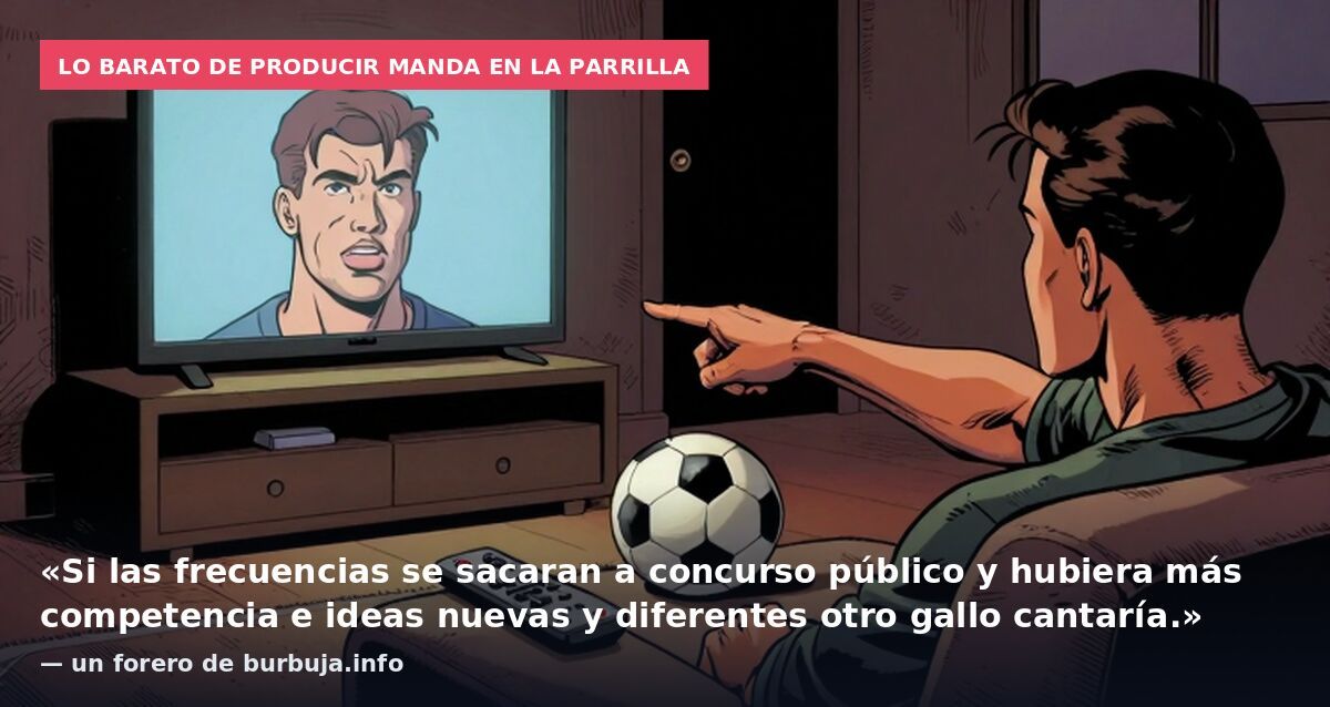 Lo barato de producir manda en la parrilla: «Si las frecuencias se sacaran a concurso público y hubiera más competencia e ideas nuevas y diferentes otro gallo cantaría.» — un forero de burbuja.info