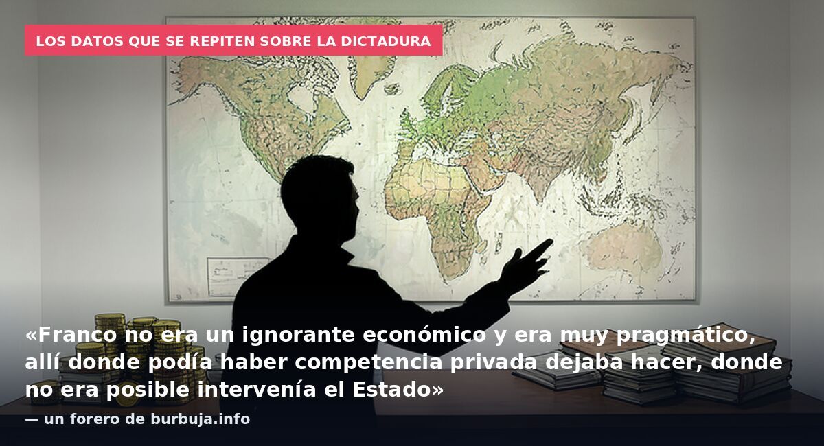Los datos que se repiten sobre la dictadura: «Franco no era un ignorante económico y era muy pragmático, allí donde podía haber competencia privada dejaba hacer, donde no era posible intervenía el Estado» — un forero de burbuja.info