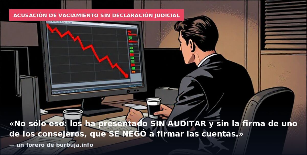 Acusación de vaciamiento sin declaración judicial: «No sólo eso: los ha presentado SIN AUDITAR y sin la firma de uno de los consejeros, que SE NEGÓ a firmar las cuentas.» — un forero de burbuja.info