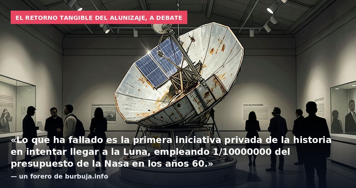 El retorno tangible del alunizaje, a debate: «Lo que ha fallado es la primera iniciativa privada de la historia en intentar llegar a la Luna, empleando 1/10000000 del presupuesto de la Nasa en los años 60.» — un forero de burbuja.info