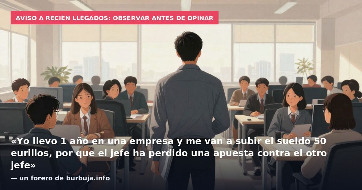 Aviso a recién llegados: observar antes de opinar: «Yo llevo 1 año en una empresa y me van a subir el sueldo 50 eurillos, por que el jefe ha perdido una apuesta contra el otro jefe» — un forero de burbuja.info