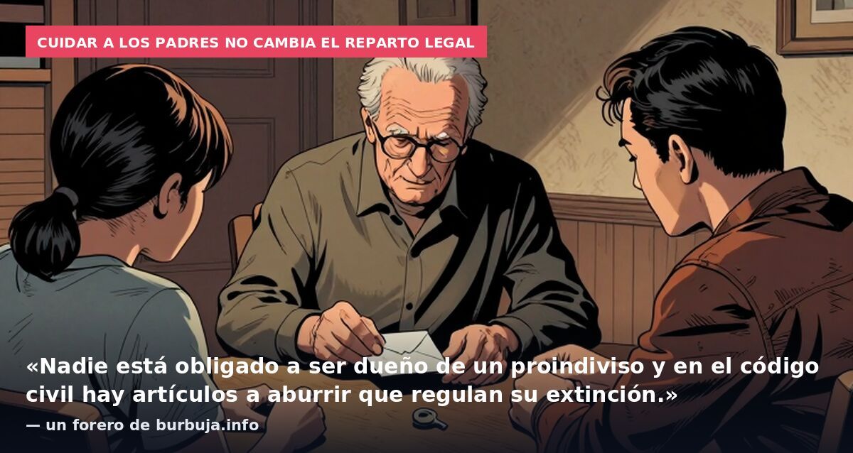 Cuidar a los padres no cambia el reparto legal: «Nadie está obligado a ser dueño de un proindiviso y en el código civil hay artículos a aburrir que regulan su extinción.» — un forero de burbuja.info