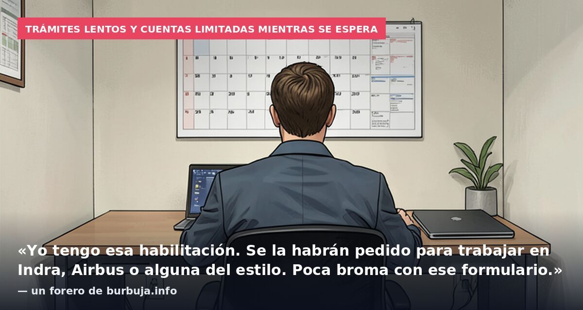 Trámites lentos y cuentas limitadas mientras se espera: «Yo tengo esa habilitación. Se la habrán pedido para trabajar en Indra, Airbus o alguna del estilo. Poca broma con ese formulario.» — un forero de burbuja.info