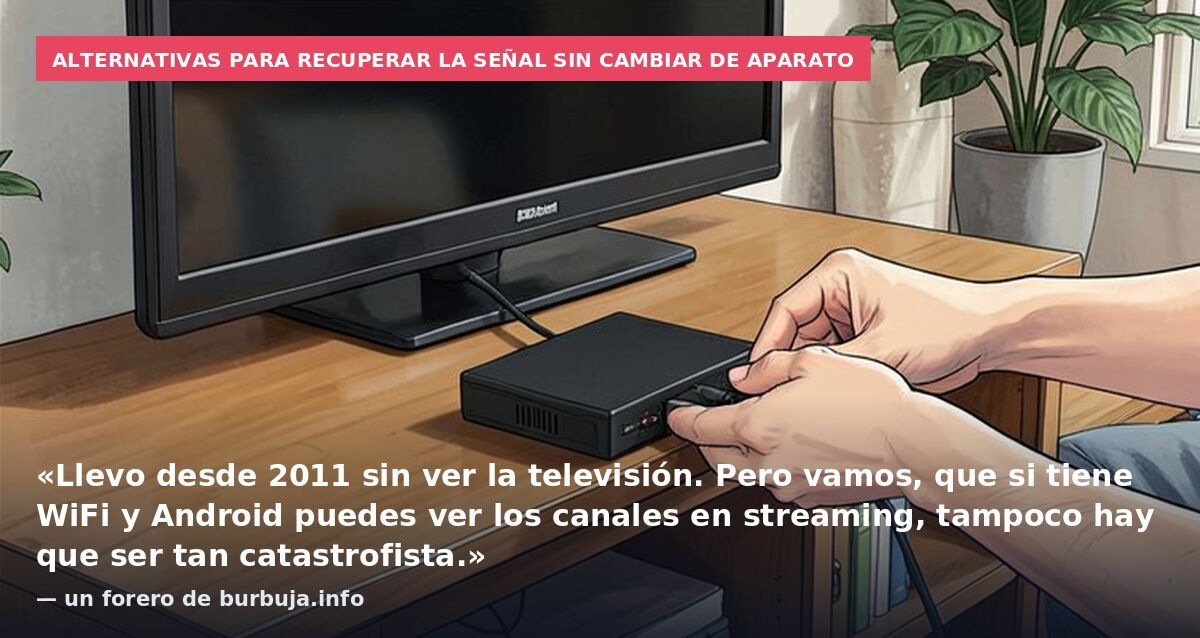 Alternativas para recuperar la señal sin cambiar de aparato: «Llevo desde 2011 sin ver la televisión. Pero vamos, que si tiene WiFi y Android puedes ver los canales en streaming, tampoco hay que ser tan catastrofista.» — un forero de burbuja.info