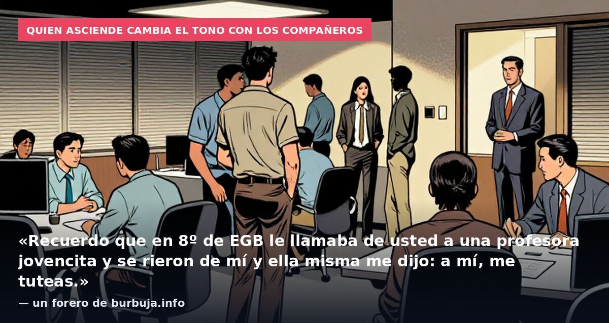 Quien asciende cambia el tono con los compañeros: «Recuerdo que en 8º de EGB le llamaba de usted a una profesora jovencita y se rieron de mí y ella misma me dijo: a mí, me tuteas.» — un forero de burbuja.info