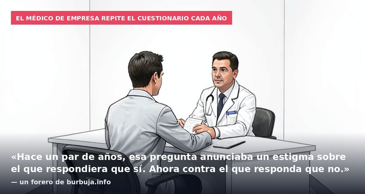 El médico de empresa repite el cuestionario cada año: «Hace un par de años, esa pregunta anunciaba un estigma sobre el que respondiera que sí. Ahora contra el que responda que no.» — un forero de burbuja.info