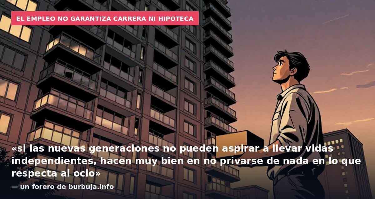 El empleo no garantiza carrera ni hipoteca: «si las nuevas generaciones no pueden aspirar a llevar vidas independientes, hacen muy bien en no privarse de nada en lo que respecta al ocio» — un forero de burbuja.info