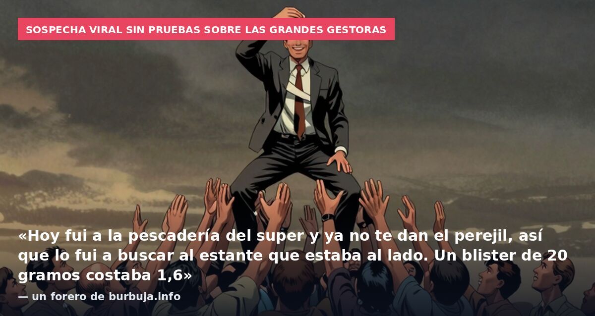 Sospecha viral sin pruebas sobre las grandes gestoras: «Hoy fui a la pescadería del super y ya no te dan el perejil, así que lo fui a buscar al estante que estaba al lado. Un blister de 20 gramos costaba 1,6» — un forero de burbuja.info