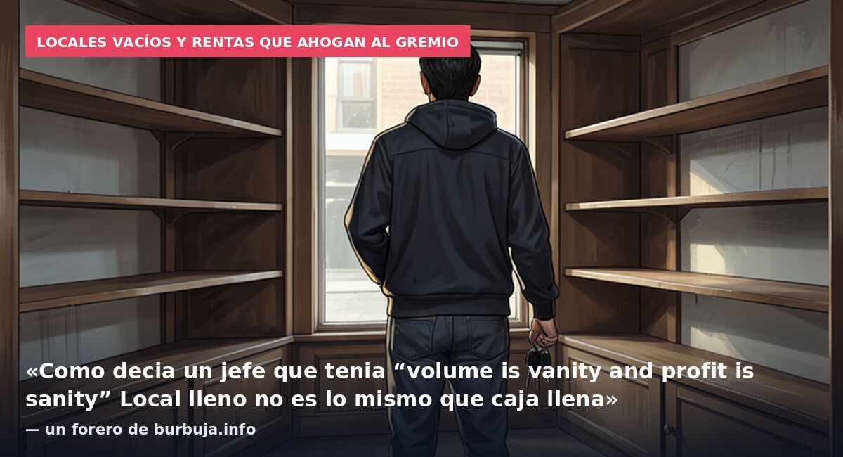 Locales vacíos y rentas que ahogan al gremio: «Como decia un jefe que tenia “volume is vanity and profit is sanity” Local lleno no es lo mismo que caja llena» — un forero de burbuja.info
