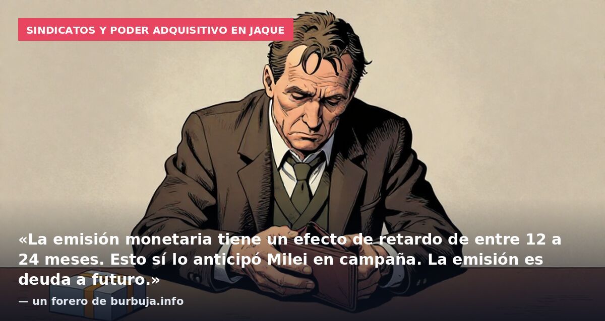 Sindicatos y poder adquisitivo en jaque: «La emisión monetaria tiene un efecto de retardo de entre 12 a 24 meses. Esto sí lo anticipó Milei en campaña. La emisión es deuda a futuro.» — un forero de burbuja.info