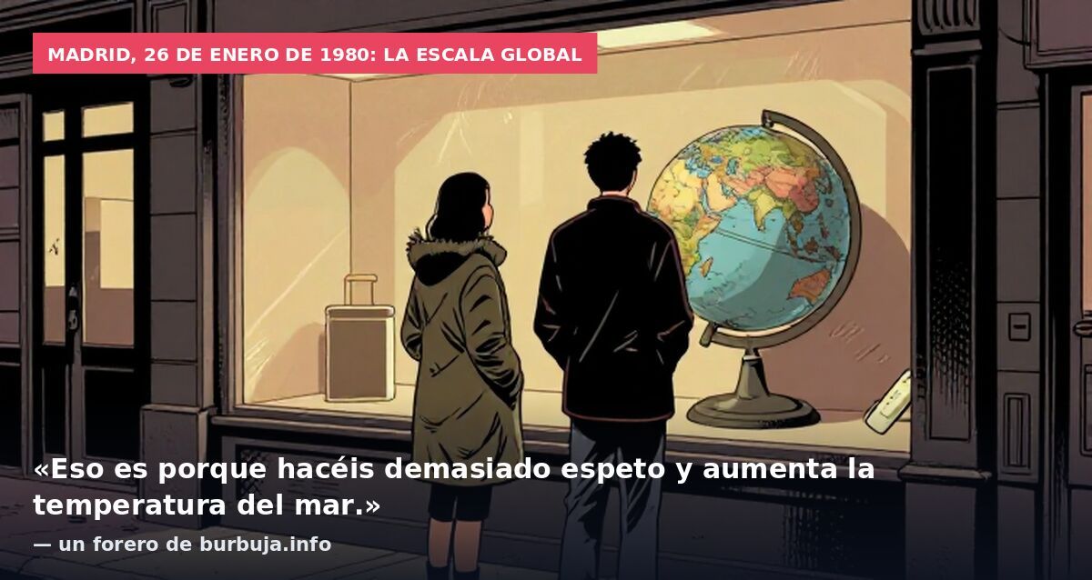 Madrid, 26 de enero de 1980: la escala global: «Eso es porque hacéis demasiado espeto y aumenta la temperatura del mar.» — un forero de burbuja.info