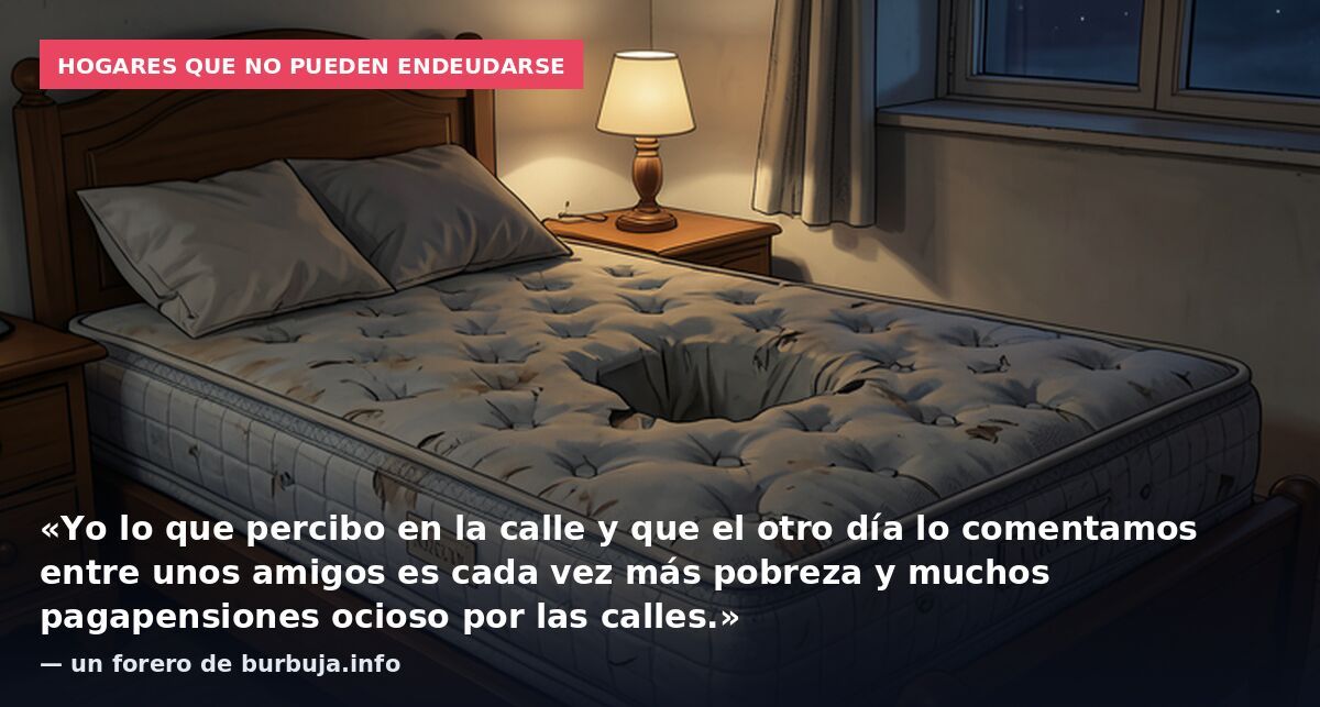 Hogares que no pueden endeudarse: «Yo lo que percibo en la calle y que el otro día lo comentamos entre unos amigos es cada vez más pobreza y muchos pagapensiones ocioso por las calles.» — un forero de burbuja.info