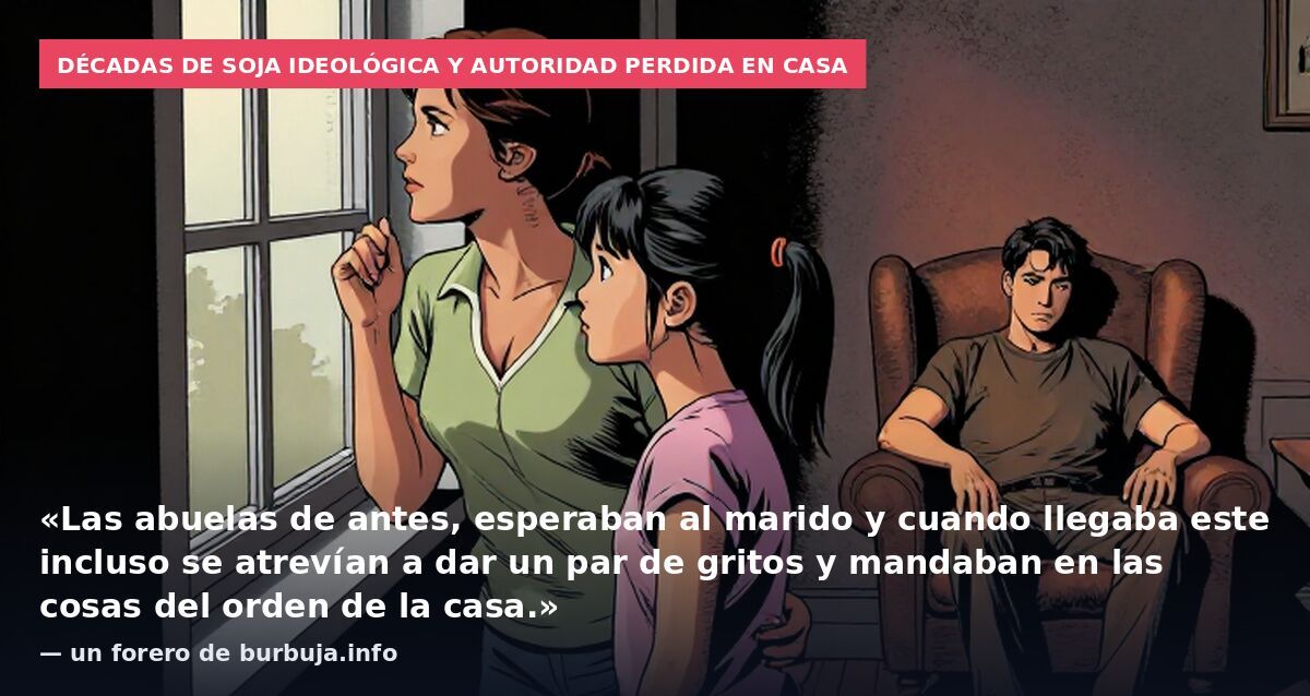 Décadas de soja ideológica y autoridad perdida en casa: «Las abuelas de antes, esperaban al marido y cuando llegaba este incluso se atrevían a dar un par de gritos y mandaban en las cosas del orden de la casa.» — un forero de burbuja.info