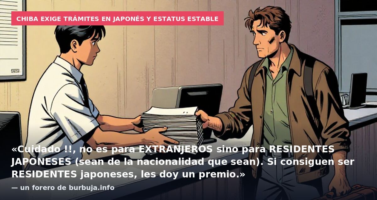 Chiba exige trámites en japonés y estatus estable: «Cuidado !!, no es para EXTRANJEROS sino para RESIDENTES JAPONESES (sean de la nacionalidad que sean). Si consiguen ser RESIDENTES japoneses, les doy un premio.» — un forero de burbuja.info