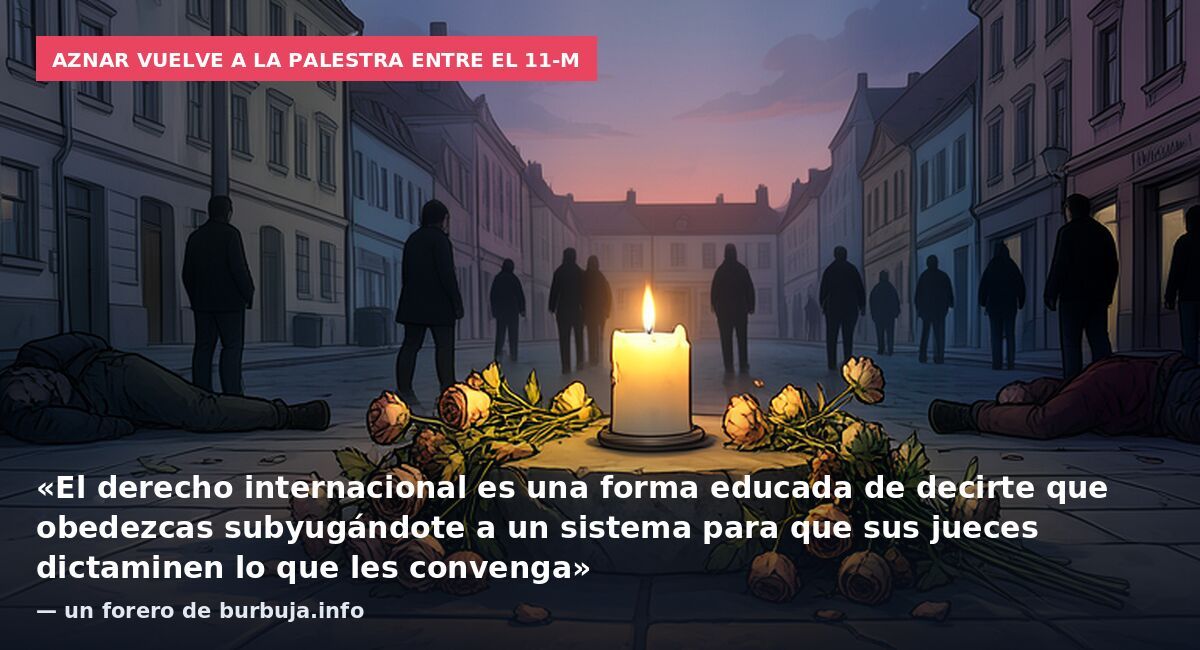 Aznar vuelve a la palestra entre el 11-M: «El derecho internacional es una forma educada de decirte que obedezcas subyugándote a un sistema para que sus jueces dictaminen lo que les convenga» — un forero de burbuja.info