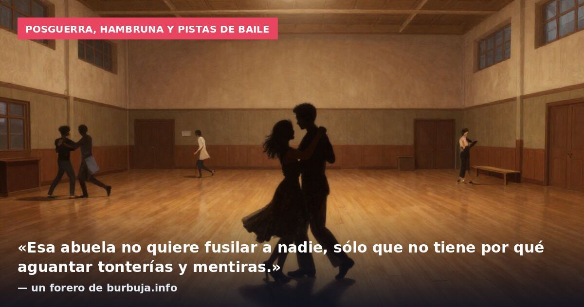 Posguerra, hambruna y pistas de baile: «Esa abuela no quiere fusilar a nadie, sólo que no tiene por qué aguantar tonterías y mentiras.» — un forero de burbuja.info