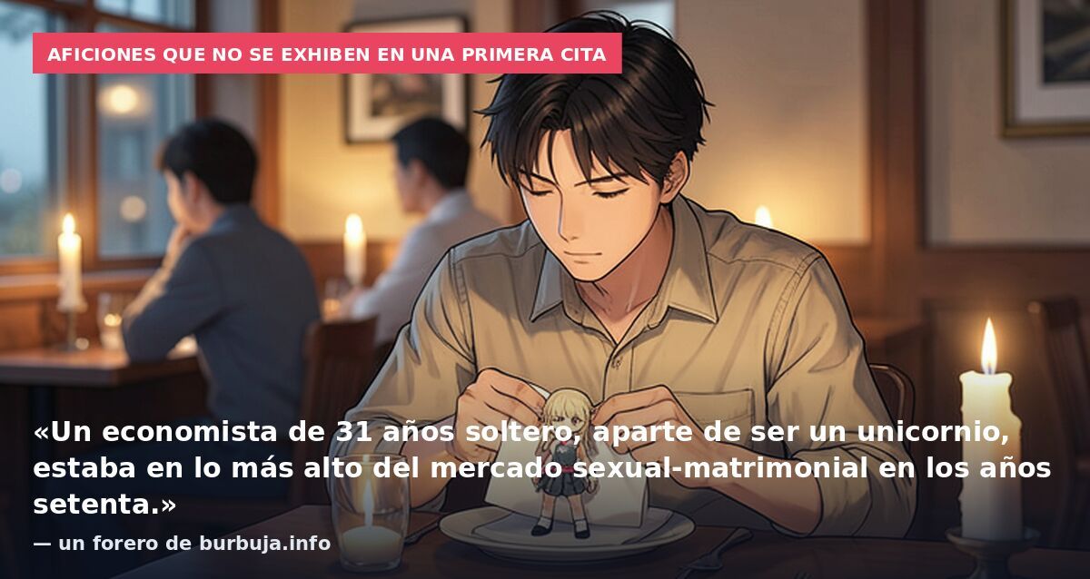 Aficiones que no se exhiben en una primera cita: «Un economista de 31 años soltero, aparte de ser un unicornio, estaba en lo más alto del mercado sexual-matrimonial en los años setenta.» — un forero de burbuja.info
