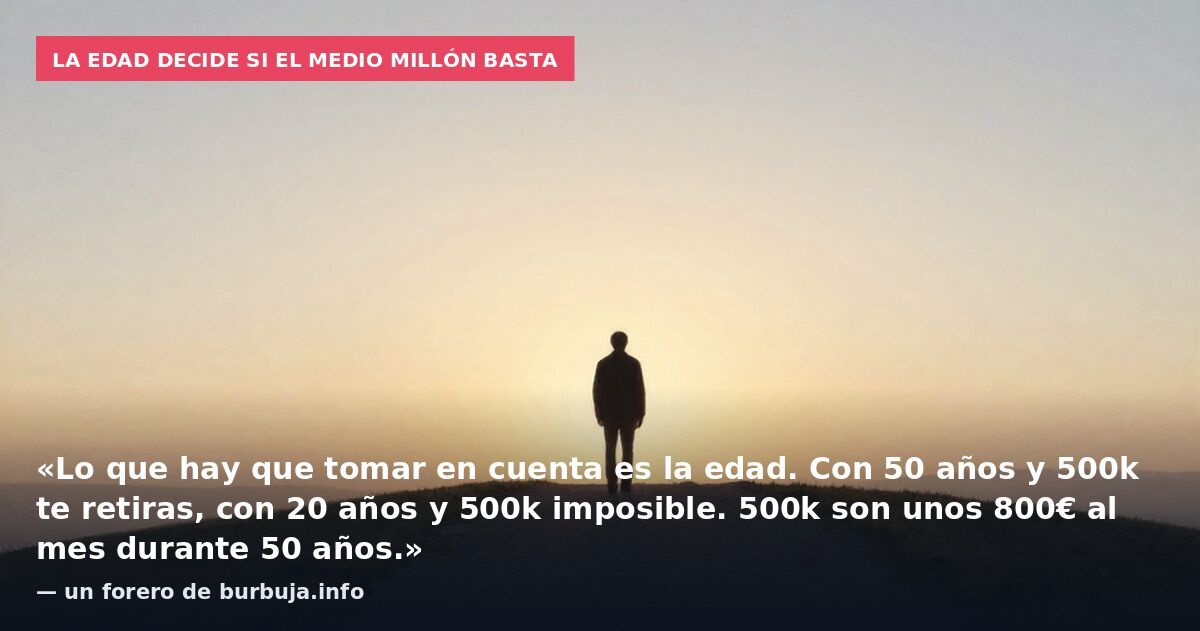 La edad decide si el medio millón basta: «Lo que hay que tomar en cuenta es la edad. Con 50 años y 500k te retiras, con 20 años y 500k imposible. 500k son unos 800€ al mes durante 50 años.» — un forero de burbuja.info