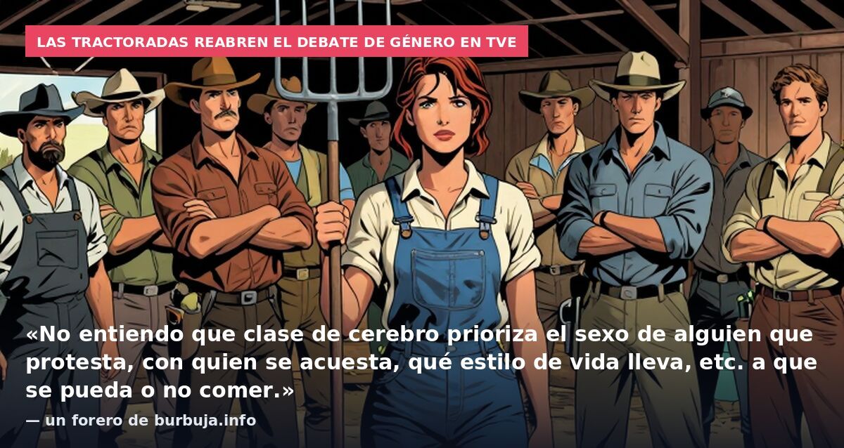 Las tractoradas reabren el debate de género en TVE: «No entiendo que clase de cerebro prioriza el sexo de alguien que protesta, con quien se acuesta, qué estilo de vida lleva, etc. a que se pueda o no comer.» — un forero de burbuja.info