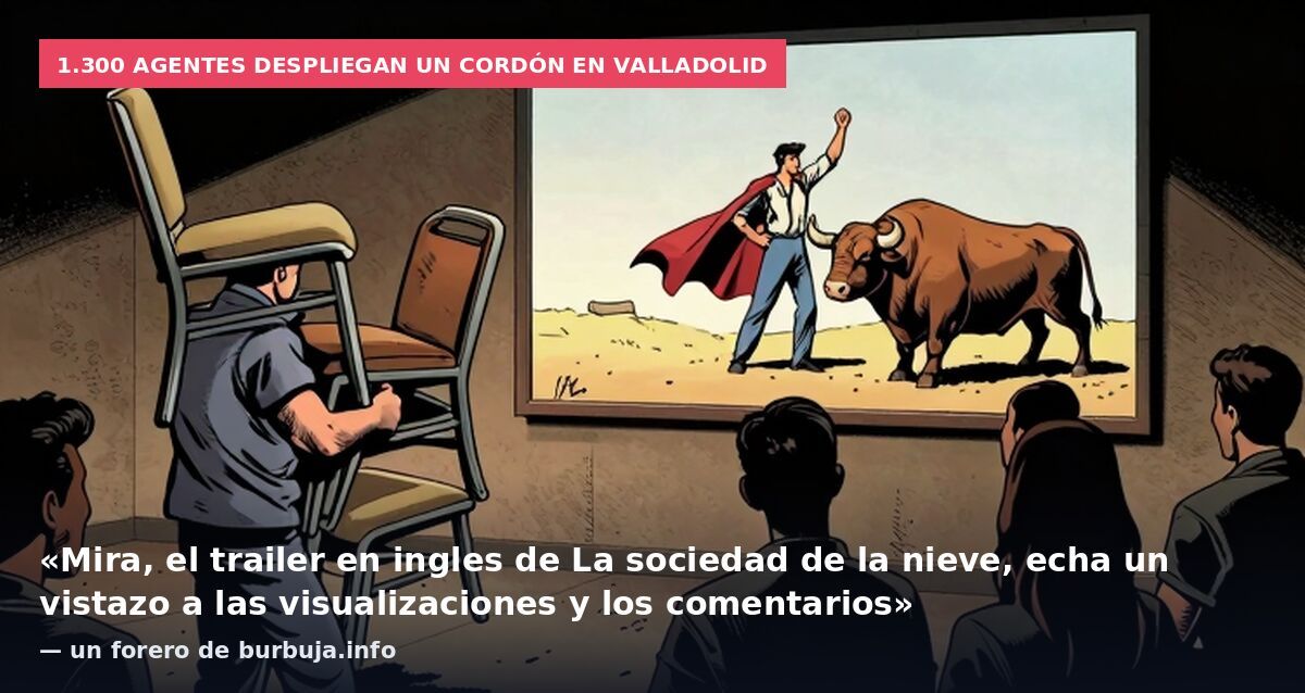1.300 agentes despliegan un cordón en Valladolid: «Mira, el trailer en ingles de La sociedad de la nieve, echa un vistazo a las visualizaciones y los comentarios» — un forero de burbuja.info