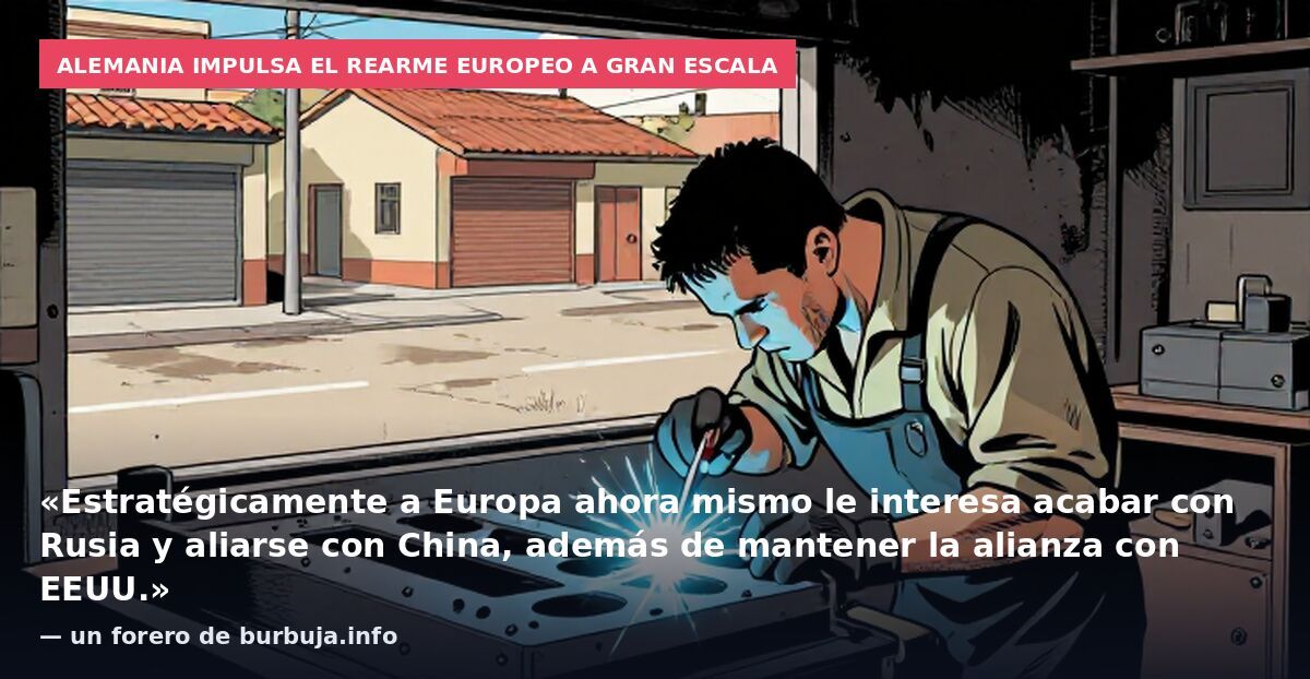 Alemania impulsa el rearme europeo a gran escala: «Estratégicamente a Europa ahora mismo le interesa acabar con Rusia y aliarse con China, además de mantener la alianza con EEUU.» — un forero de burbuja.info